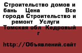 Строительство домов и бань  › Цена ­ 10 000 - Все города Строительство и ремонт » Услуги   . Томская обл.,Кедровый г.